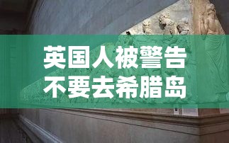 英国人被警告不要去希腊岛的这个地方——“最可怕的噩梦”