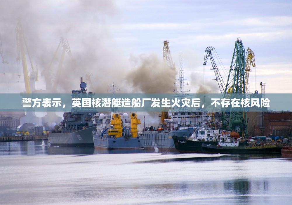 警方表示,英国核潜艇造船厂发生火灾后,不存在核风险