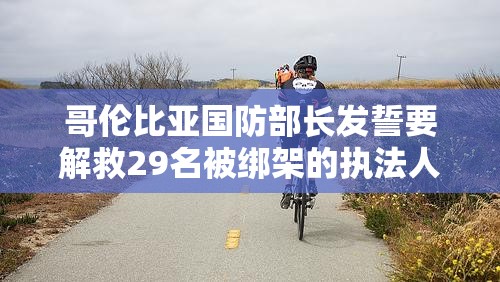 哥伦比亚国防部长发誓要解救29名被绑架的执法人员