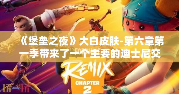 《堡垒之夜》大白皮肤-第六章第一季带来了一个主要的迪士尼交叉，除了哥斯拉皮肤