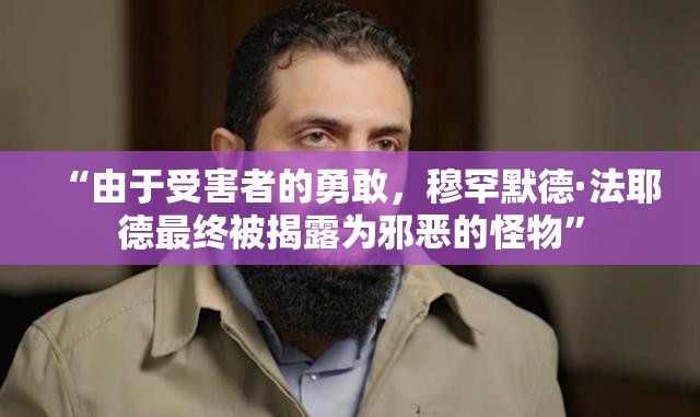 “由于受害者的勇敢，穆罕默德·法耶德最终被揭露为邪恶的怪物”