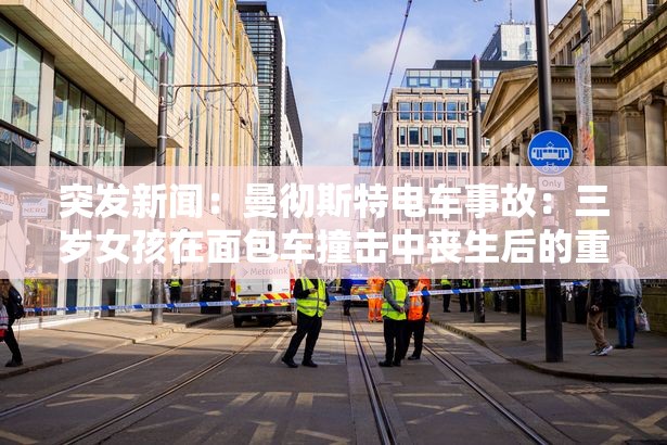突发新闻：曼彻斯特电车事故：三岁女孩在面包车撞击中丧生后的重大更新