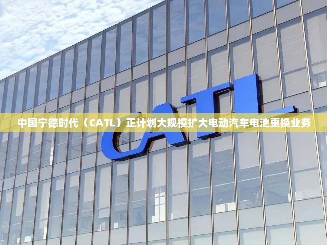 中国宁德时代（CATL）正计划大规模扩大电动汽车电池更换业务