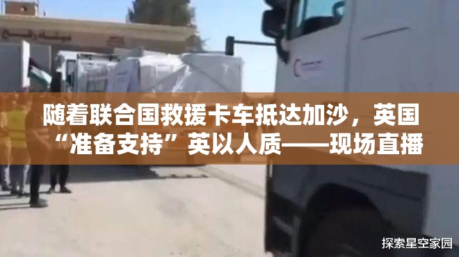 随着联合国救援卡车抵达加沙，英国“准备支持”英以人质——现场直播