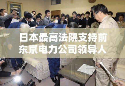 日本最高法院支持前东京电力公司领导人在福岛核危机中玩命的无罪释放