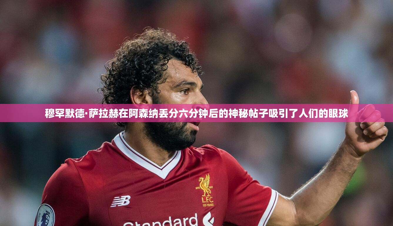 穆罕默德·萨拉赫在阿森纳丢分六分钟后的神秘帖子吸引了人们的眼球