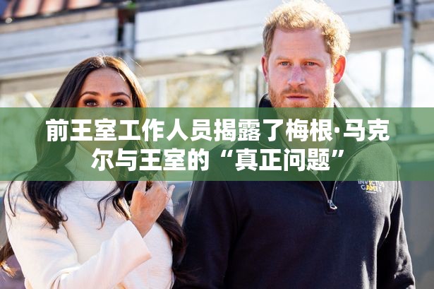前王室工作人员揭露了梅根·马克尔与王室的“真正问题”