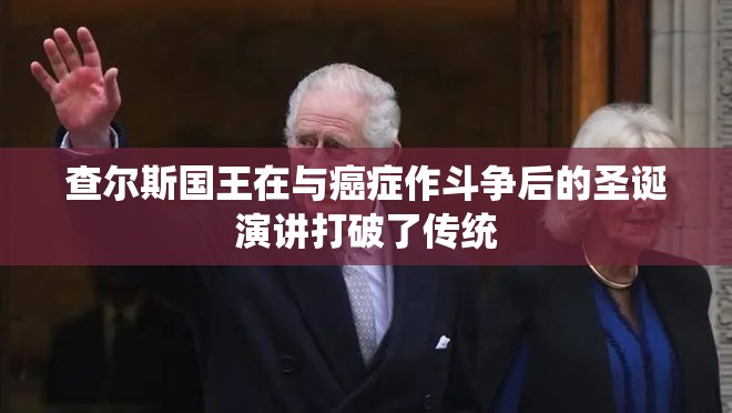 查尔斯国王在与癌症作斗争后的圣诞演讲打破了传统