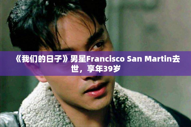 《我们的日子》男星Francisco San Martin去世，享年39岁