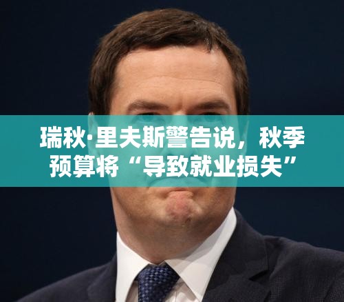 瑞秋·里夫斯警告说，秋季预算将“导致就业损失”
