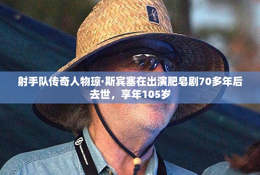 射手队传奇人物琼·斯宾塞在出演肥皂剧70多年后去世，享年105岁