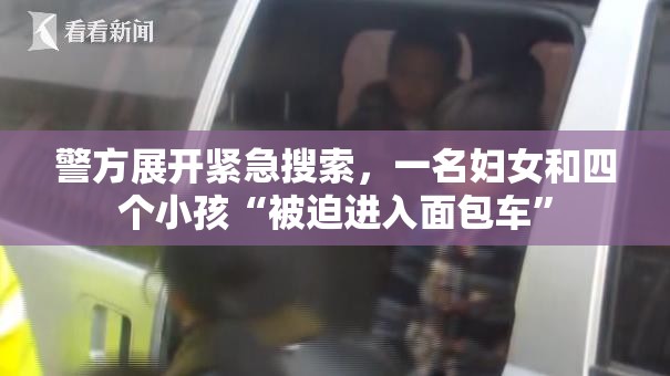 警方展开紧急搜索，一名妇女和四个小孩“被迫进入面包车”