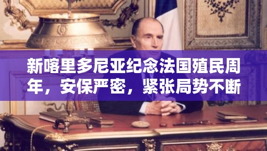新喀里多尼亚纪念法国殖民周年，安保严密，紧张局势不断发酵