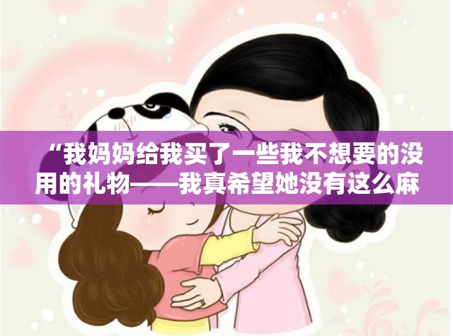 “我妈妈给我买了一些我不想要的没用的礼物——我真希望她没有这么麻烦。”