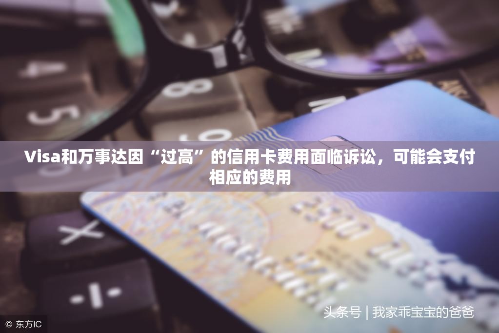 Visa和万事达因“过高”的信用卡费用面临诉讼，可能会支付相应的费用