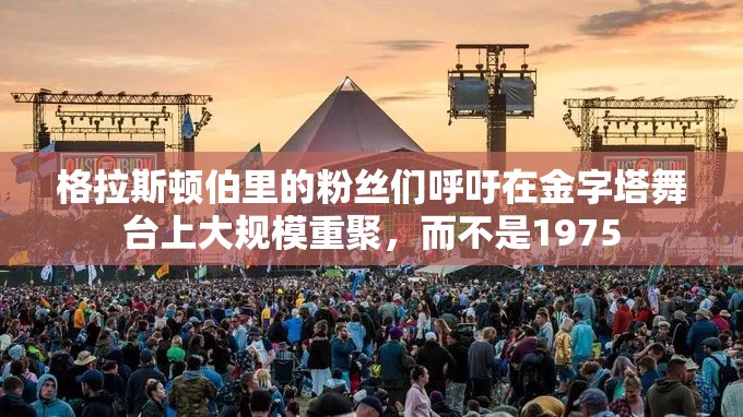 格拉斯顿伯里的粉丝们呼吁在金字塔舞台上大规模重聚，而不是1975