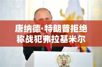 唐纳德·特朗普拒绝称战犯弗拉基米尔·普京为独裁者，尽管泽伦斯基也被称为独裁者