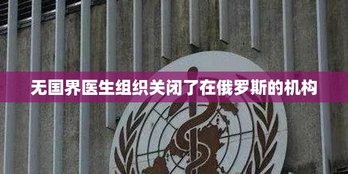 无国界医生组织关闭了在俄罗斯的机构