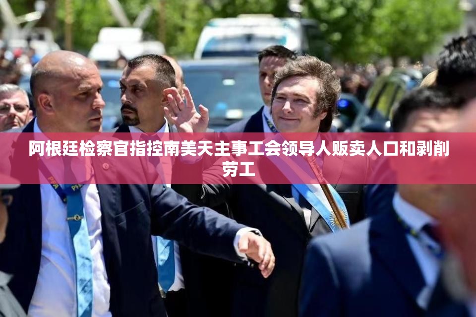 阿根廷检察官指控南美天主事工会领导人贩卖人口和剥削劳工