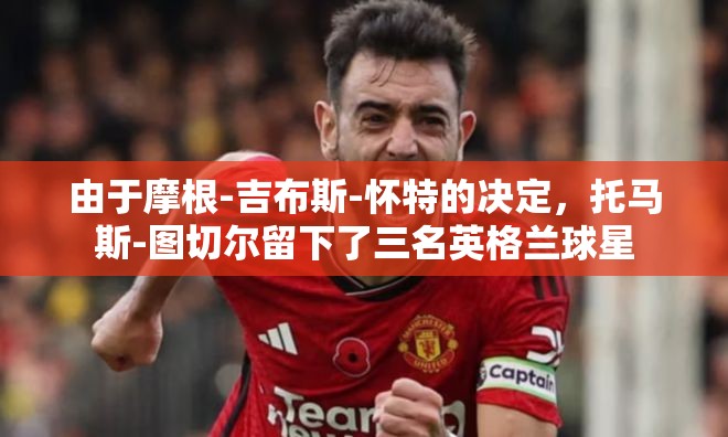 由于摩根-吉布斯-怀特的决定,托马斯-图切尔留下了三名英格兰球星