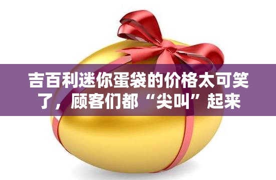 吉百利迷你蛋袋的价格太可笑了，顾客们都“尖叫”起来