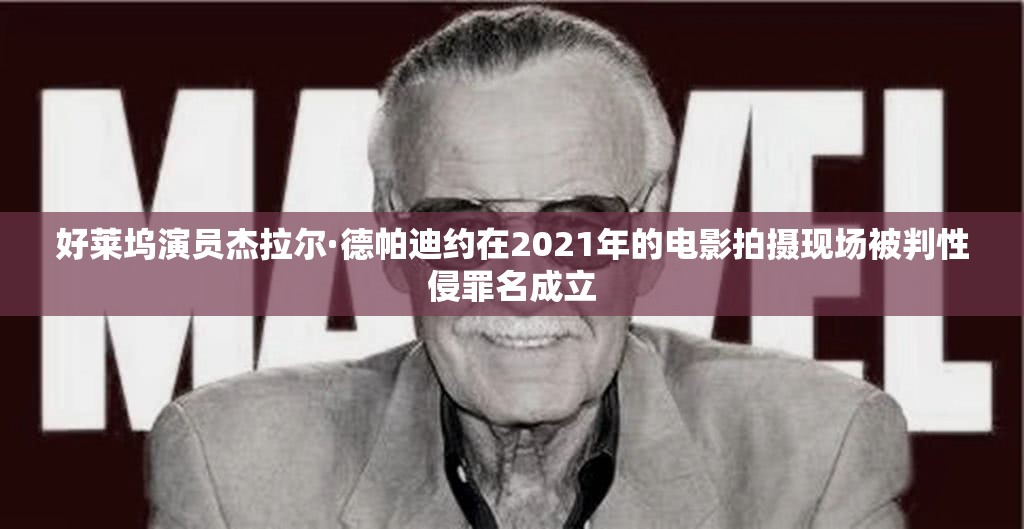 好莱坞演员杰拉尔·德帕迪约在2021年的电影拍摄现场被判性侵罪名成立